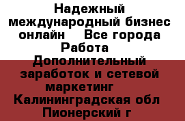 Надежный международный бизнес-онлайн. - Все города Работа » Дополнительный заработок и сетевой маркетинг   . Калининградская обл.,Пионерский г.